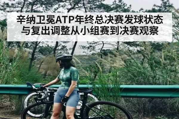 辛纳卫冕ATP年终总决赛发球状态与复出调整从小组赛到决赛观察